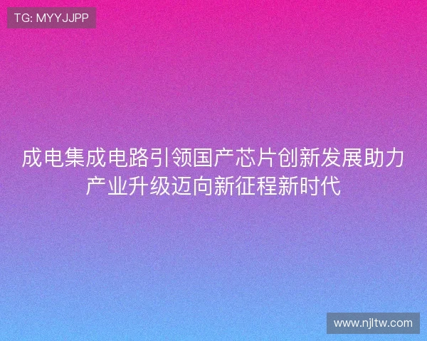成电集成电路引领国产芯片创新发展助力产业升级迈向新征程新时代